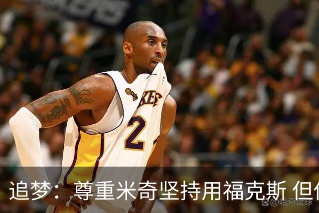 追梦：尊重米奇坚持用福克斯 但他需要根据实时情况做出调整！